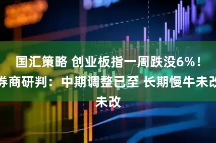 国汇策略 创业板指一周跌没6%！券商研判：中期调整已至 长期慢牛未改